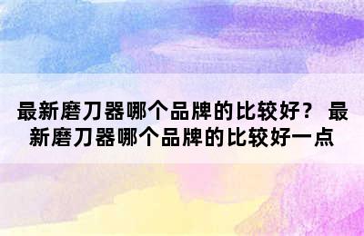 最新磨刀器哪个品牌的比较好？ 最新磨刀器哪个品牌的比较好一点